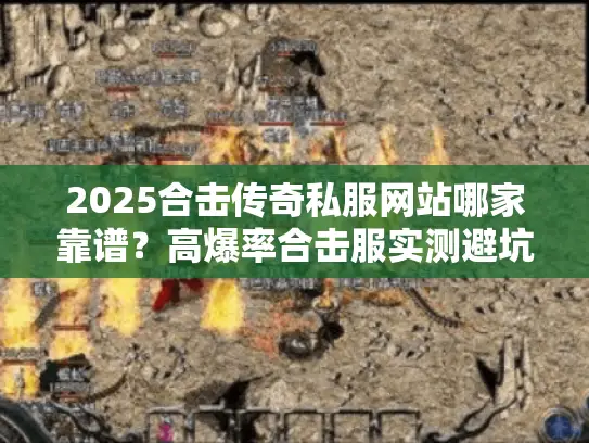 2025合击传奇私服网站哪家靠谱？高爆率合击服实测避坑全揭秘！
