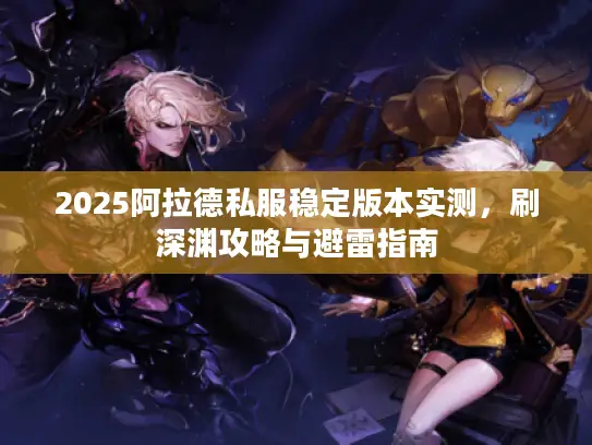 2025阿拉德私服稳定版本实测，刷深渊攻略与避雷指南