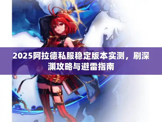 2025阿拉德私服稳定版本实测，刷深渊攻略与避雷指南