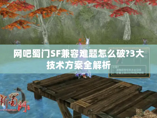 网吧蜀门SF兼容难题怎么破?3大技术方案全解析