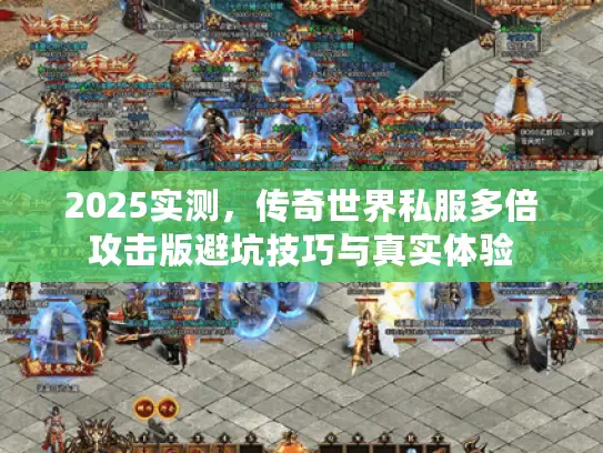 2025实测，传奇世界私服多倍攻击版避坑技巧与真实体验