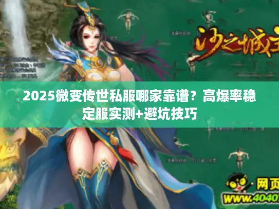 2025微变传世私服哪家靠谱？高爆率稳定服实测+避坑技巧