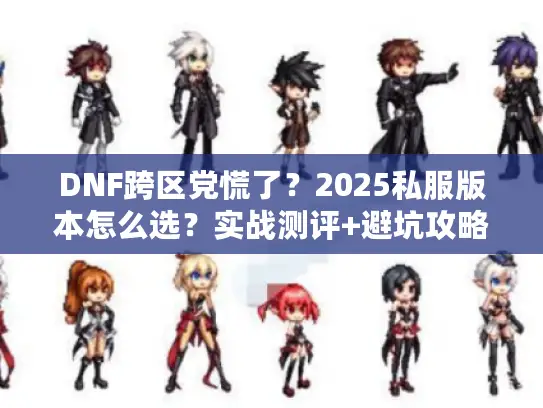 DNF跨区党慌了？2025私服版本怎么选？实战测评+避坑攻略来了！