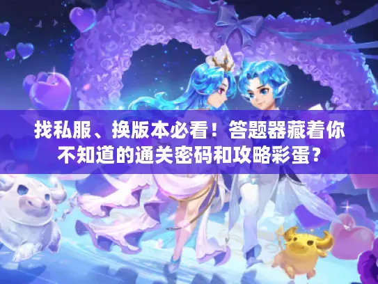找私服、换版本必看！答题器藏着你不知道的通关密码和攻略彩蛋？