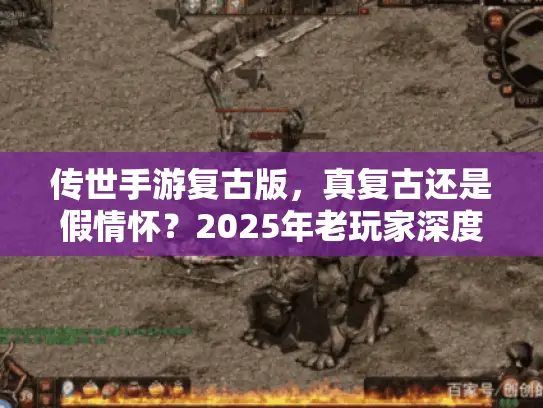 传世手游复古版，真复古还是假情怀？2025年老玩家深度测评，散人必看