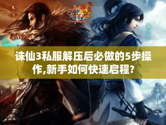 诛仙3私服解压后必做的5步操作,新手如何快速启程?