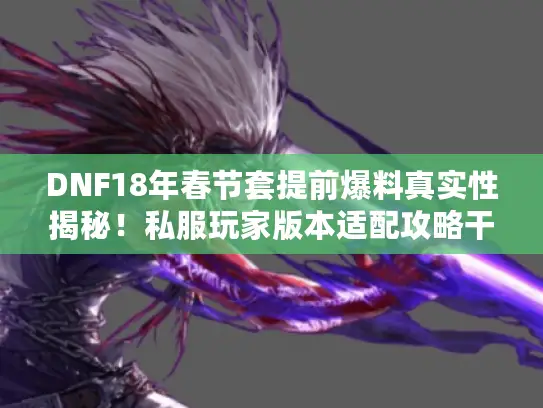 DNF18年春节套提前爆料真实性揭秘！私服玩家版本适配攻略干货必知
