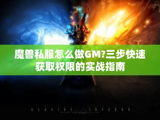 魔兽私服怎么做GM?三步快速获取权限的实战指南