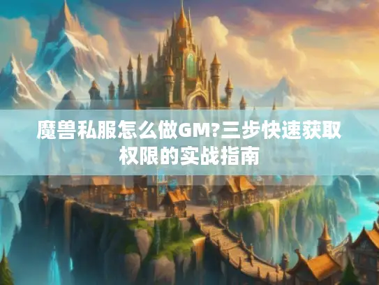 魔兽私服怎么做GM?三步快速获取权限的实战指南
