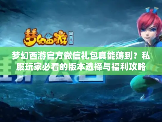梦幻西游官方微信礼包真能薅到？私服玩家必看的版本选择与福利攻略