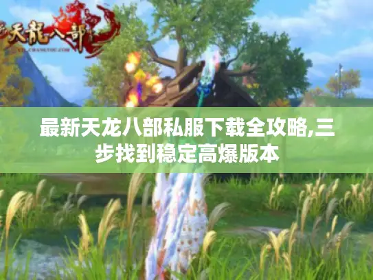 最新天龙八部私服下载全攻略,三步找到稳定高爆版本