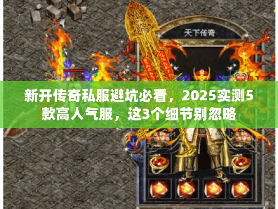 新开传奇私服避坑必看，2025实测5款高人气服，这3个细节别忽略