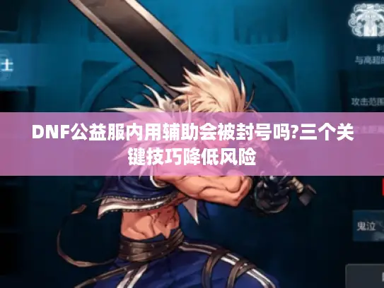 DNF公益服内用辅助会被封号吗?三个关键技巧降低风险 DNF公益服内用辅助会被封号吗?三个关键技巧降低风险