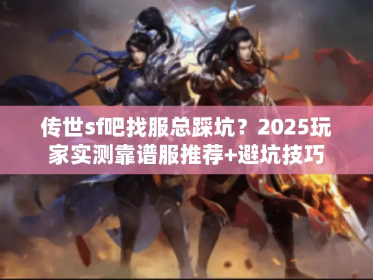 传世sf吧找服总踩坑？2025玩家实测靠谱服推荐+避坑技巧