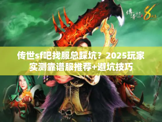 传世sf吧找服总踩坑?2025玩家实测靠谱服推荐+避坑技巧 传世sf吧找服总踩坑?2025玩家实测靠谱服推荐+避坑技巧