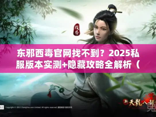 东邪西毒官网找不到?2025私服版本实测+隐藏攻略全解析(玩家必看) 东邪西毒官网找不到?2025私服版本实测+隐藏攻略全解析(玩家必看)