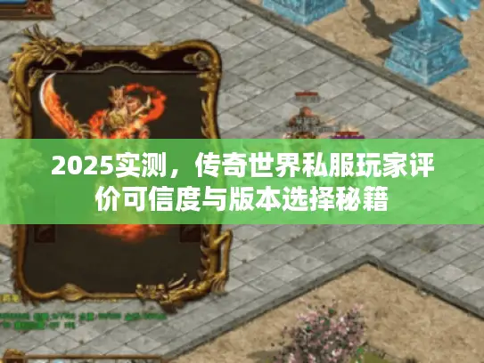 2025实测，传奇世界私服玩家评价可信度与版本选择秘籍
