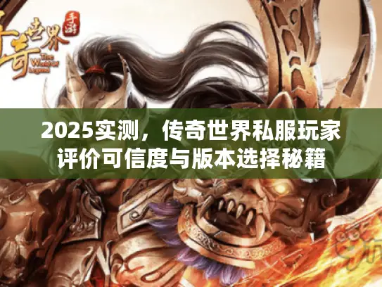 2025实测，传奇世界私服玩家评价可信度与版本选择秘籍