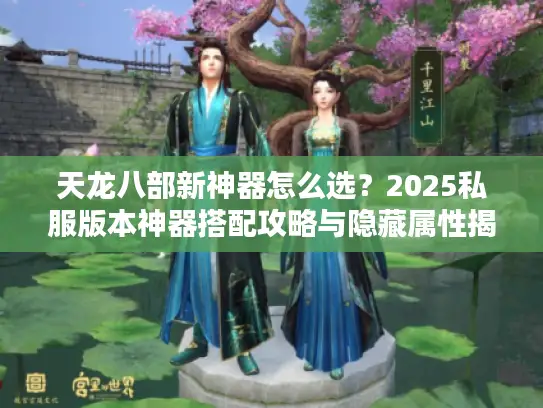 天龙八部新神器怎么选？2025私服版本神器搭配攻略与隐藏属性揭秘