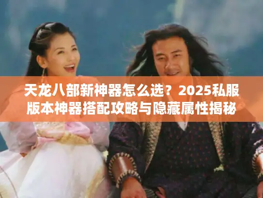 天龙八部新神器怎么选？2025私服版本神器搭配攻略与隐藏属性揭秘