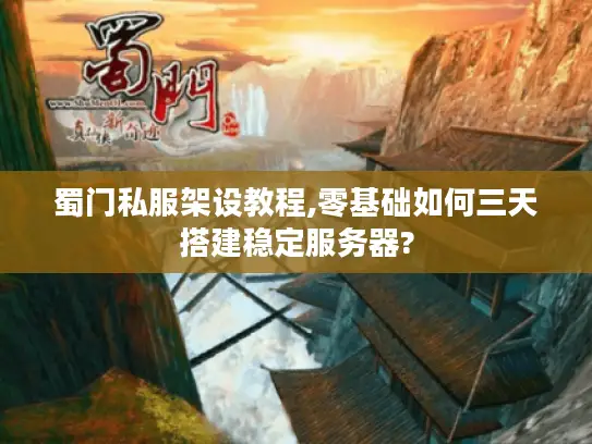蜀门私服架设教程,零基础如何三天搭建稳定服务器?