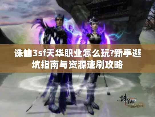 诛仙3sf天华职业怎么玩?新手避坑指南与资源速刷攻略