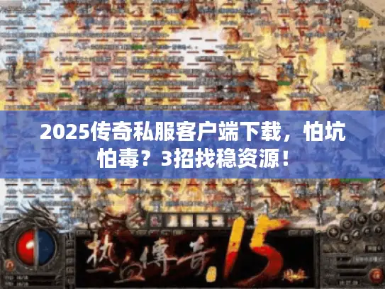 2025传奇私服客户端下载,怕坑怕毒?3招找稳资源! 2025传奇私服客户端下载,怕坑怕毒?3招找稳资源!