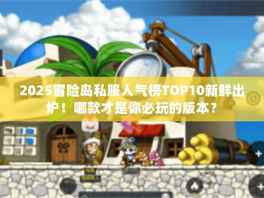 2025冒险岛私服人气榜TOP10新鲜出炉！哪款才是你必玩的版本？