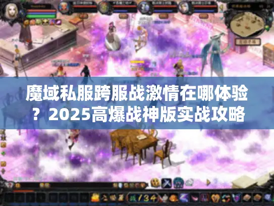 魔域私服跨服战激情在哪体验？2025高爆战神版实战攻略全掌握