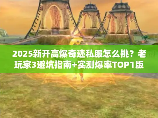 2025新开高爆奇迹私服怎么挑？老玩家3避坑指南+实测爆率TOP1版本
