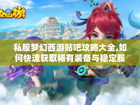 私服梦幻西游贴吧攻略大全,如何快速获取稀有装备与稳定服务器?