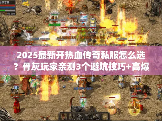 2025最新开热血传奇私服怎么选？骨灰玩家亲测3个避坑技巧+高爆服推荐
