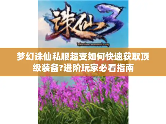 梦幻诛仙私服超变如何快速获取顶级装备?进阶玩家必看指南 梦幻诛仙私服超变如何快速获取顶级装备?进阶玩家必看指南