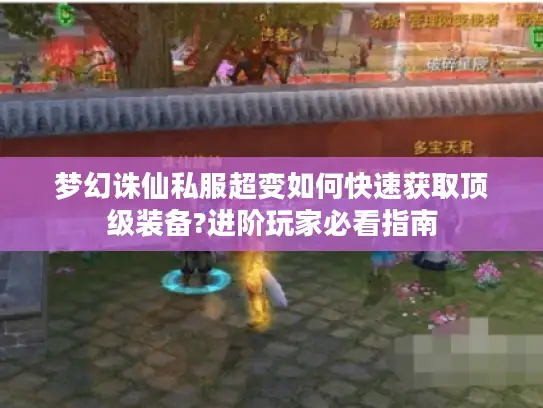 梦幻诛仙私服超变如何快速获取顶级装备?进阶玩家必看指南 梦幻诛仙私服超变如何快速获取顶级装备?进阶玩家必看指南