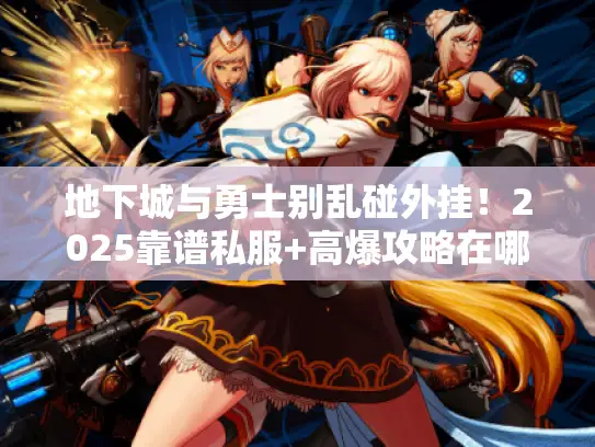 地下城与勇士别乱碰外挂!2025靠谱私服+高爆攻略在哪找? 地下城与勇士别乱碰外挂!2025靠谱私服+高爆攻略在哪找?
