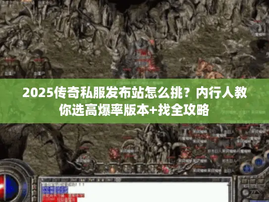 2025传奇私服发布站怎么挑？内行人教你选高爆率版本+找全攻略