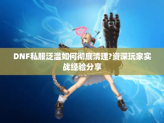 DNF私服泛滥如何彻底清理?资深玩家实战经验分享