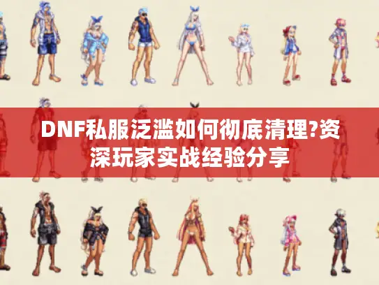 DNF私服泛滥如何彻底清理?资深玩家实战经验分享