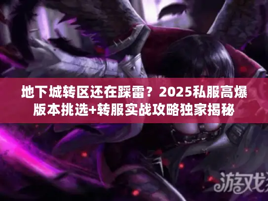 地下城转区还在踩雷?2025私服高爆版本挑选+转服实战攻略独家揭秘 地下城转区还在踩雷?2025私服高爆版本挑选+转服实战攻略独家揭秘