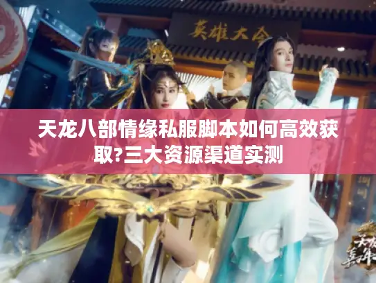 天龙八部情缘私服脚本如何高效获取?三大资源渠道实测 天龙八部情缘私服脚本如何高效获取?三大资源渠道实测