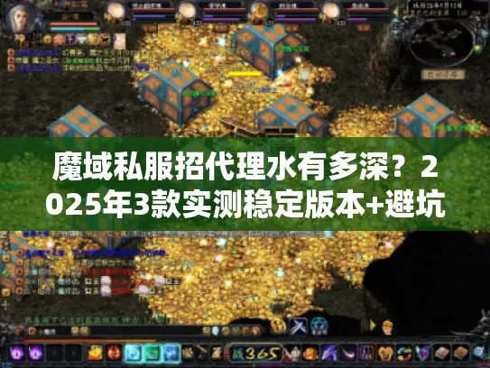 魔域私服招代理水有多深?2025年3款实测稳定版本+避坑秘籍 魔域私服招代理水有多深?2025年3款实测稳定版本+避坑秘籍