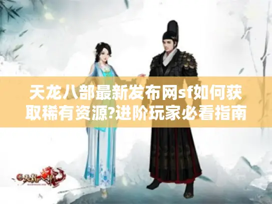 天龙八部最新发布网sf如何获取稀有资源?进阶玩家必看指南 天龙八部最新发布网sf如何获取稀有资源?进阶玩家必看指南
