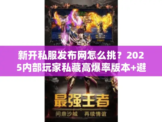 新开私服发布网怎么挑?2025内部玩家私藏高爆率版本+避坑秘籍 新开私服发布网怎么挑?2025内部玩家私藏高爆率版本+避坑秘籍