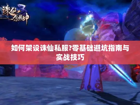 如何架设诛仙私服?零基础避坑指南与实战技巧