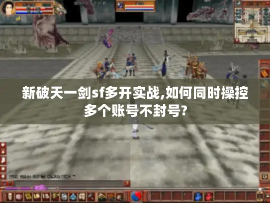 新破天一剑sf多开实战,如何同时操控多个账号不封号?