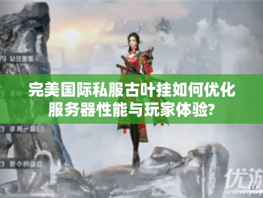 完美国际私服古叶挂如何优化服务器性能与玩家体验?