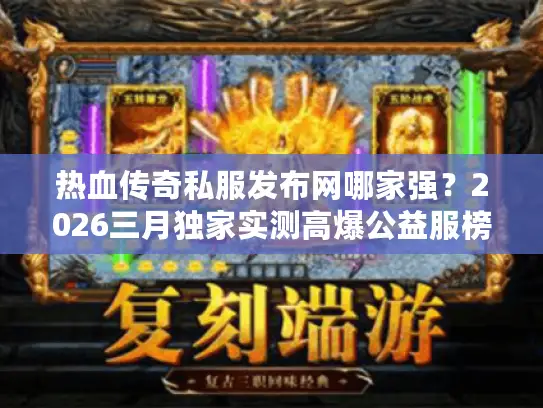 热血传奇私服发布网哪家强？2026三月独家实测高爆公益服榜单