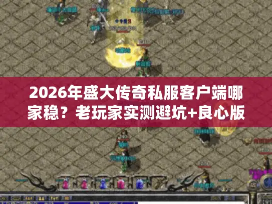2026年盛大传奇私服客户端哪家稳？老玩家实测避坑+良心版本推荐