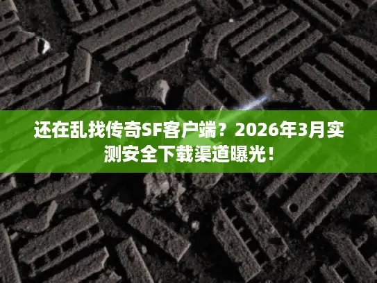 还在乱找传奇SF客户端?2026年3月实测安全下载渠道曝光! 还在乱找传奇SF客户端?2026年3月实测安全下载渠道曝光!