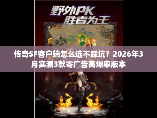 传奇SF客户端怎么选不踩坑？2026年3月实测3款零广告高爆率版本